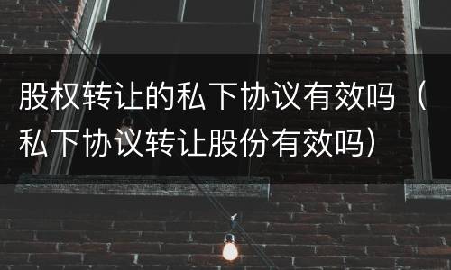 股权转让的私下协议有效吗（私下协议转让股份有效吗）