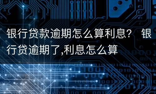 银行贷款逾期怎么算利息？ 银行贷逾期了,利息怎么算