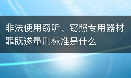 非法使用窃听、窃照专用器材罪既遂量刑标准是什么