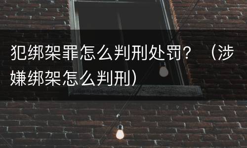 犯绑架罪怎么判刑处罚？（涉嫌绑架怎么判刑）