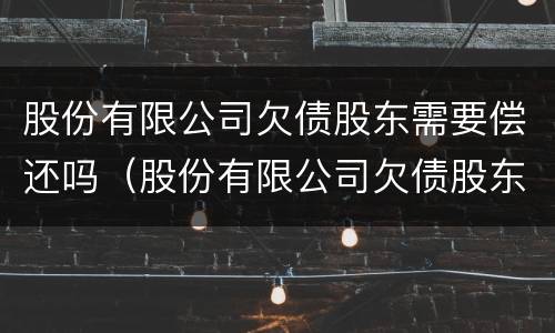 股份有限公司欠债股东需要偿还吗（股份有限公司欠债股东需要偿还吗怎么办）