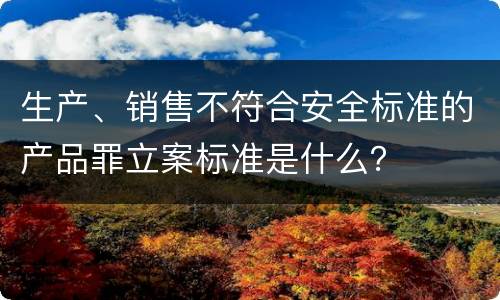 生产、销售不符合安全标准的产品罪立案标准是什么？
