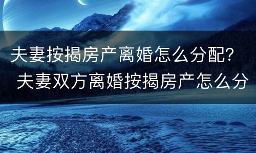 夫妻按揭房产离婚怎么分配？ 夫妻双方离婚按揭房产怎么分