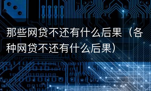 那些网贷不还有什么后果（各种网贷不还有什么后果）