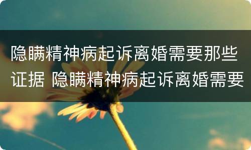 隐瞒精神病起诉离婚需要那些证据 隐瞒精神病起诉离婚需要那些证据材料