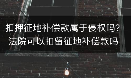 扣押征地补偿款属于侵权吗？ 法院可以扣留征地补偿款吗