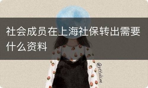 社会成员在上海社保转出需要什么资料