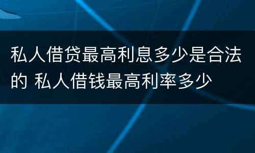 私人借贷最高利息多少是合法的 私人借钱最高利率多少