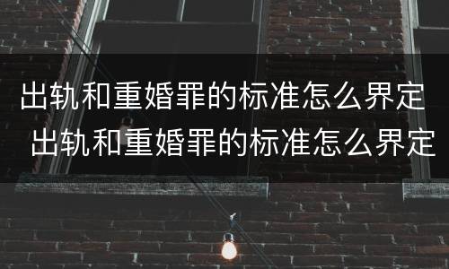 出轨和重婚罪的标准怎么界定 出轨和重婚罪的标准怎么界定呢