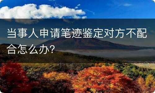当事人申请笔迹鉴定对方不配合怎么办？