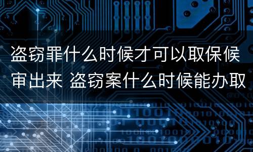 盗窃罪什么时候才可以取保候审出来 盗窃案什么时候能办取保候审