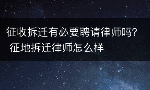 征收拆迁有必要聘请律师吗？ 征地拆迁律师怎么样