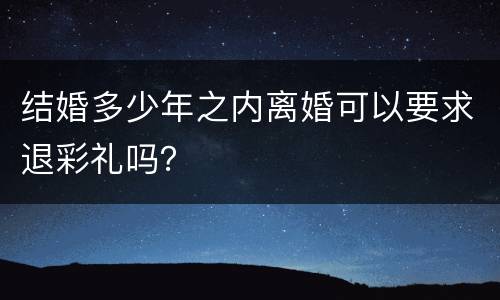结婚多少年之内离婚可以要求退彩礼吗？