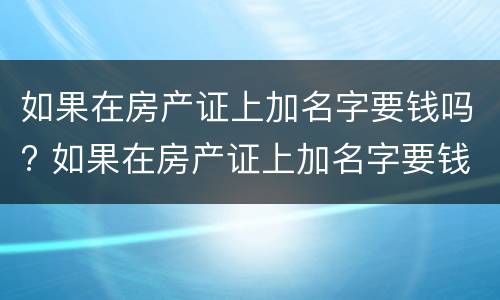 如果在房产证上加名字要钱吗? 如果在房产证上加名字要钱吗