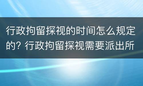 行政拘留探视的时间怎么规定的? 行政拘留探视需要派出所开证明吗