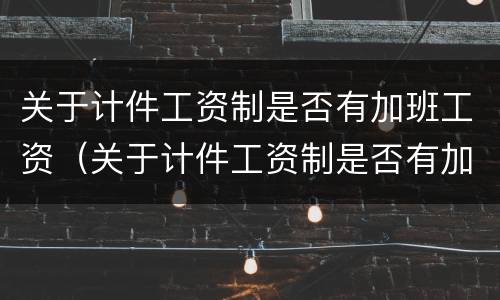 关于计件工资制是否有加班工资（关于计件工资制是否有加班工资制度）