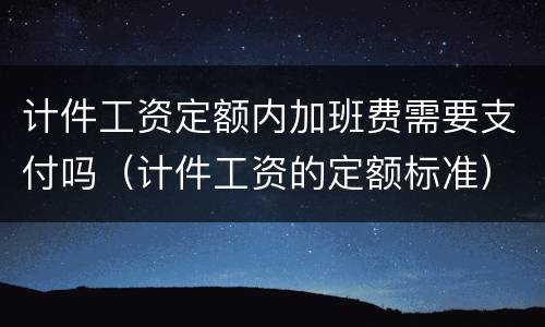 计件工资定额内加班费需要支付吗（计件工资的定额标准）