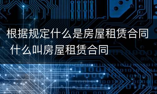 根据规定什么是房屋租赁合同 什么叫房屋租赁合同