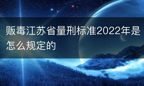 贩毒江苏省量刑标准2022年是怎么规定的