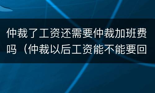 仲裁了工资还需要仲裁加班费吗（仲裁以后工资能不能要回来）