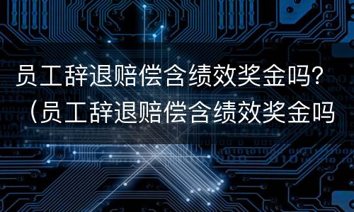 员工辞退赔偿含绩效奖金吗？（员工辞退赔偿含绩效奖金吗合法吗）