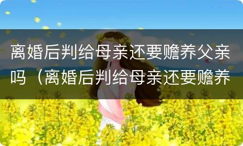 离婚后判给母亲还要赡养父亲吗（离婚后判给母亲还要赡养父亲吗怎么办）