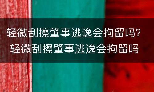 轻微刮擦肇事逃逸会拘留吗？ 轻微刮擦肇事逃逸会拘留吗