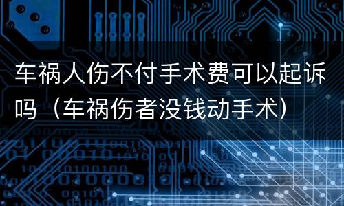 车祸人伤不付手术费可以起诉吗（车祸伤者没钱动手术）