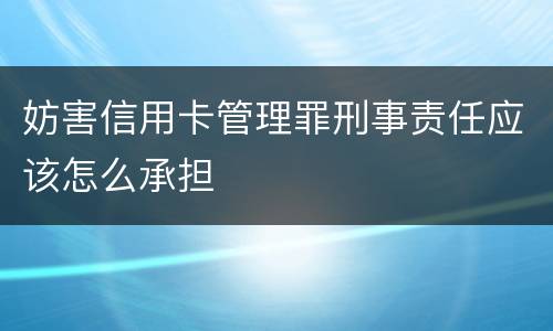 妨害信用卡管理罪刑事责任应该怎么承担