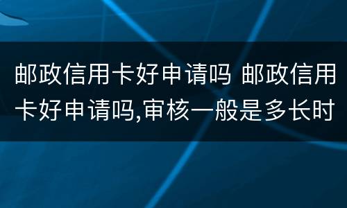 邮政信用卡好申请吗 邮政信用卡好申请吗,审核一般是多长时间