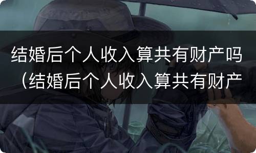 结婚后个人收入算共有财产吗（结婚后个人收入算共有财产吗知乎）