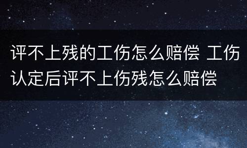 评不上残的工伤怎么赔偿 工伤认定后评不上伤残怎么赔偿