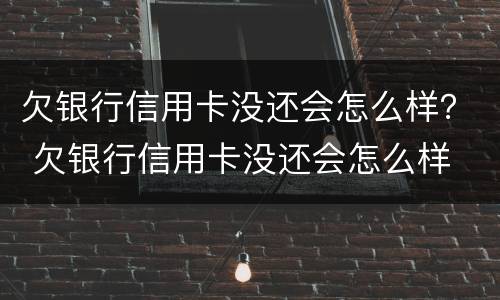 欠银行信用卡没还会怎么样？ 欠银行信用卡没还会怎么样