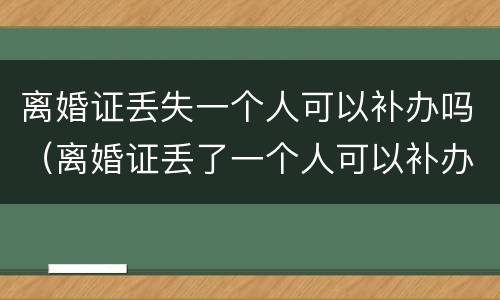 离婚证丢失一个人可以补办吗（离婚证丢了一个人可以补办吗）