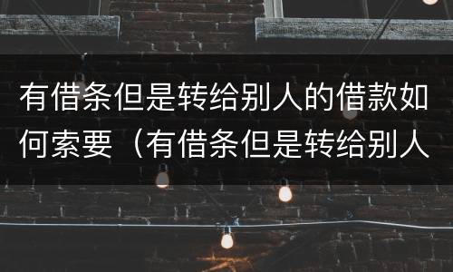 有借条但是转给别人的借款如何索要（有借条但是转给别人的借款如何索要利息）