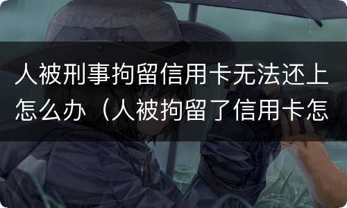 人被刑事拘留信用卡无法还上怎么办（人被拘留了信用卡怎么还）