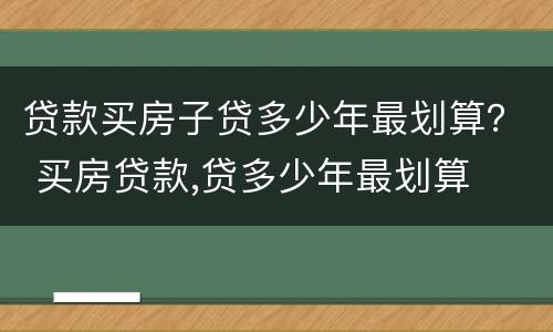 贷款买房子贷多少年最划算？ 买房贷款,贷多少年最划算