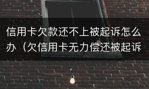 信用卡欠款还不上被起诉怎么办（欠信用卡无力偿还被起诉怎么办?）