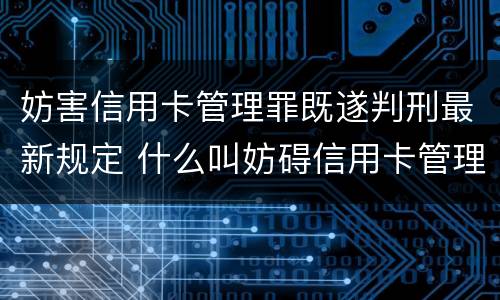 妨害信用卡管理罪既遂判刑最新规定 什么叫妨碍信用卡管理罪