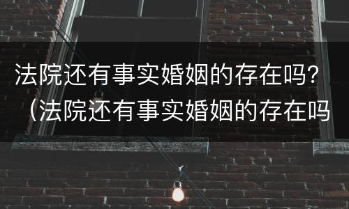 法院还有事实婚姻的存在吗？（法院还有事实婚姻的存在吗）