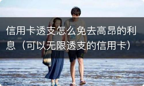 信用卡透支怎么免去高昂的利息（可以无限透支的信用卡）