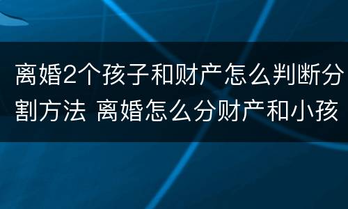 离婚2个孩子和财产怎么判断分割方法 离婚怎么分财产和小孩