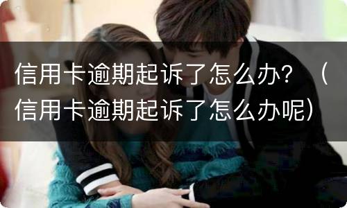 信用卡逾期起诉了怎么办？（信用卡逾期起诉了怎么办呢）