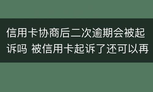 信用卡协商后二次逾期会被起诉吗 被信用卡起诉了还可以再协商吗