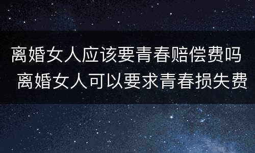离婚女人应该要青春赔偿费吗 离婚女人可以要求青春损失费吗