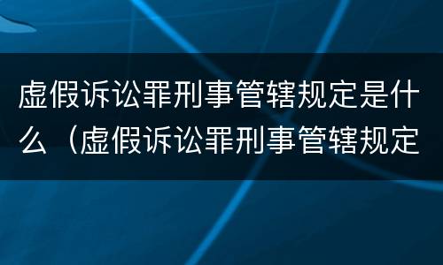 虚假诉讼罪刑事管辖规定是什么（虚假诉讼罪刑事管辖规定是什么法律）