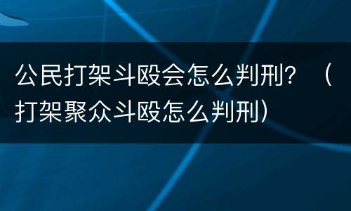 公民打架斗殴会怎么判刑？（打架聚众斗殴怎么判刑）