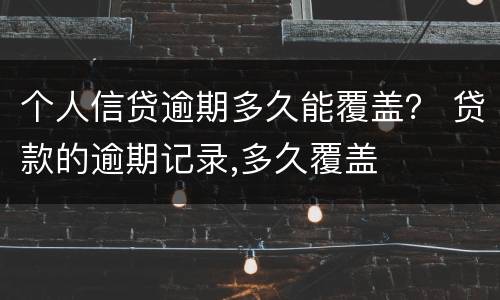 个人信贷逾期多久能覆盖？ 贷款的逾期记录,多久覆盖
