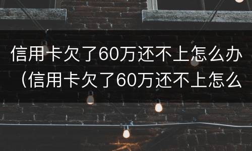 信用卡欠了60万还不上怎么办（信用卡欠了60万还不上怎么办呢）