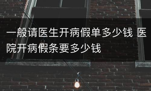 一般请医生开病假单多少钱 医院开病假条要多少钱